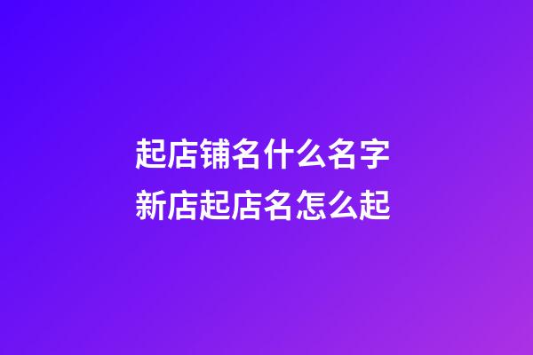 起店铺名什么名字 新店起店名怎么起-第1张-店铺起名-玄机派